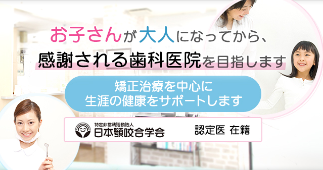 お子さんが大人になってから、感謝される歯科医院を目指します 矯正治療を中心に生涯の健康をサポートします