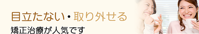 目立たない・取り外せる
矯正治療が人気です